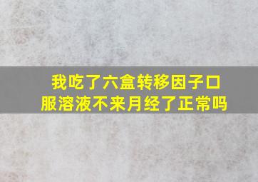 我吃了六盒转移因子口服溶液不来月经了正常吗