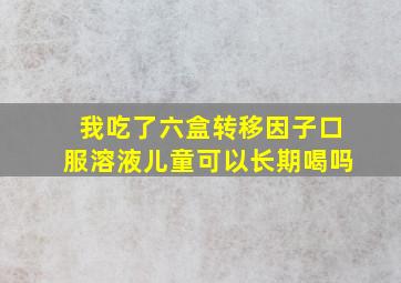 我吃了六盒转移因子口服溶液儿童可以长期喝吗