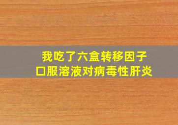 我吃了六盒转移因子口服溶液对病毒性肝炎