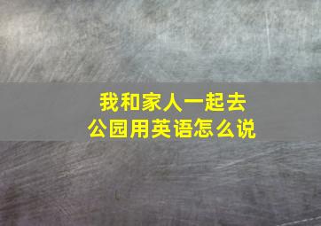 我和家人一起去公园用英语怎么说