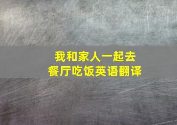 我和家人一起去餐厅吃饭英语翻译