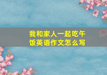 我和家人一起吃午饭英语作文怎么写