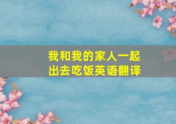 我和我的家人一起出去吃饭英语翻译