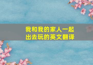 我和我的家人一起出去玩的英文翻译