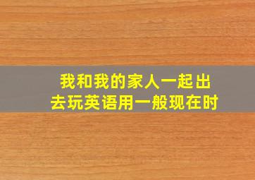 我和我的家人一起出去玩英语用一般现在时