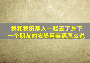 我和我的家人一起去了乡下一个朋友的农场用英语怎么说