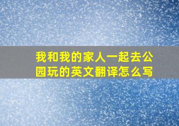 我和我的家人一起去公园玩的英文翻译怎么写