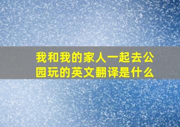 我和我的家人一起去公园玩的英文翻译是什么