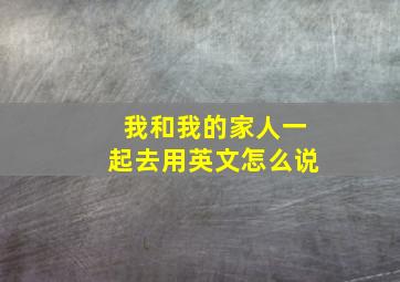 我和我的家人一起去用英文怎么说