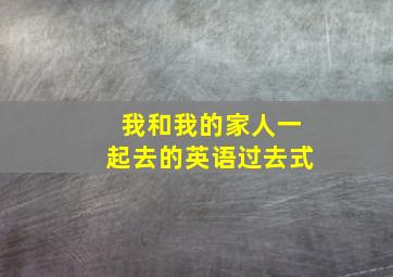 我和我的家人一起去的英语过去式