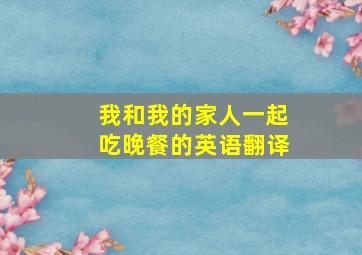 我和我的家人一起吃晚餐的英语翻译