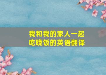 我和我的家人一起吃晚饭的英语翻译