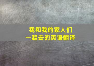 我和我的家人们一起去的英语翻译