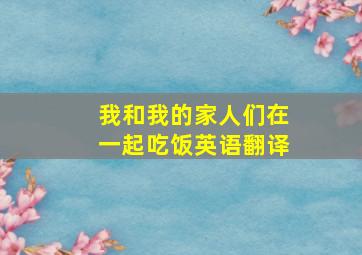 我和我的家人们在一起吃饭英语翻译