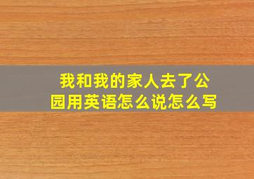 我和我的家人去了公园用英语怎么说怎么写