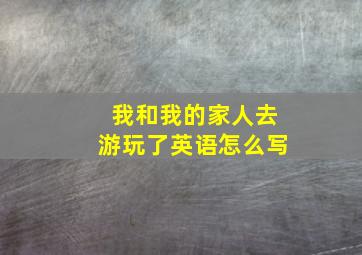 我和我的家人去游玩了英语怎么写