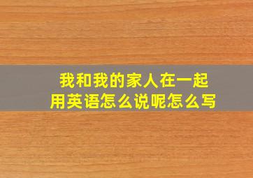 我和我的家人在一起用英语怎么说呢怎么写