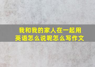 我和我的家人在一起用英语怎么说呢怎么写作文