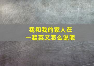 我和我的家人在一起英文怎么说呢