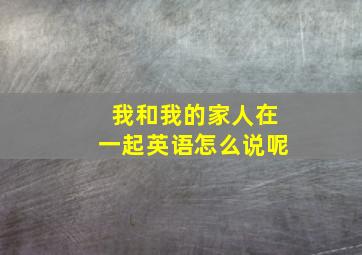 我和我的家人在一起英语怎么说呢