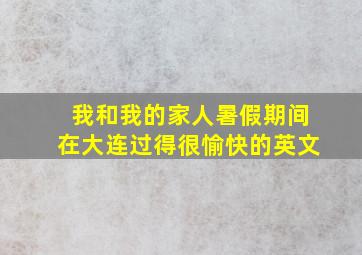 我和我的家人暑假期间在大连过得很愉快的英文