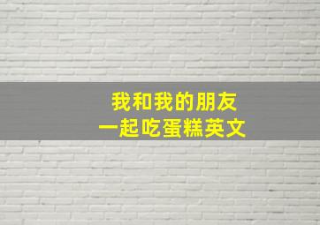 我和我的朋友一起吃蛋糕英文