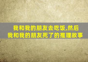 我和我的朋友去吃饭,然后我和我的朋友死了的推理故事