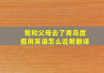 我和父母去了青岛度假用英语怎么说呢翻译