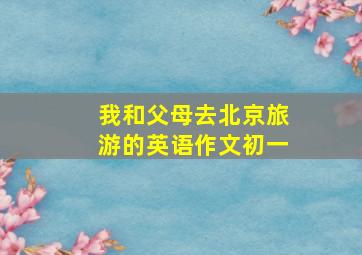 我和父母去北京旅游的英语作文初一