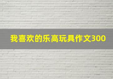 我喜欢的乐高玩具作文300