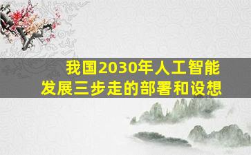 我国2030年人工智能发展三步走的部署和设想