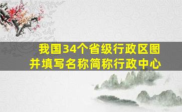 我国34个省级行政区图并填写名称简称行政中心