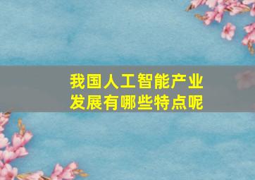 我国人工智能产业发展有哪些特点呢