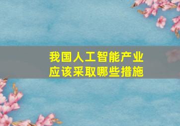 我国人工智能产业应该采取哪些措施