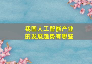 我国人工智能产业的发展趋势有哪些