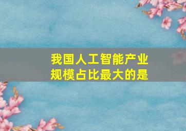 我国人工智能产业规模占比最大的是