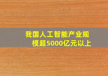 我国人工智能产业规模超5000亿元以上