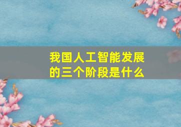 我国人工智能发展的三个阶段是什么