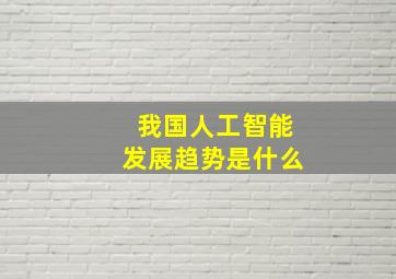 我国人工智能发展趋势是什么