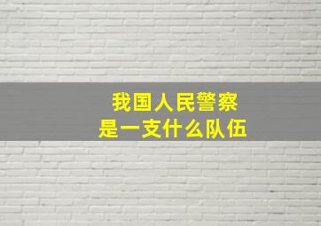 我国人民警察是一支什么队伍