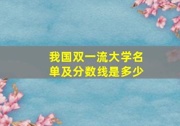 我国双一流大学名单及分数线是多少