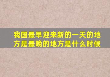 我国最早迎来新的一天的地方是最晚的地方是什么时候