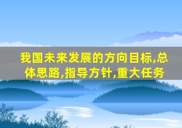 我国未来发展的方向目标,总体思路,指导方针,重大任务