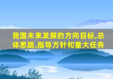 我国未来发展的方向目标,总体思路,指导方针和重大任务