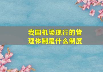 我国机场现行的管理体制是什么制度