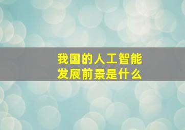 我国的人工智能发展前景是什么