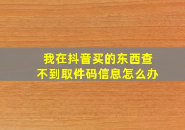 我在抖音买的东西查不到取件码信息怎么办