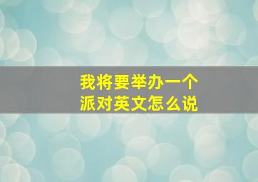 我将要举办一个派对英文怎么说