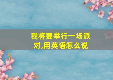 我将要举行一场派对,用英语怎么说