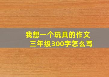 我想一个玩具的作文三年级300字怎么写